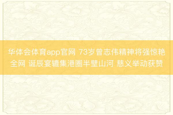 华体会体育app官网 73岁曾志伟精神将强惊艳全网 诞辰宴辘集港圈半壁山河 慈义举动获赞