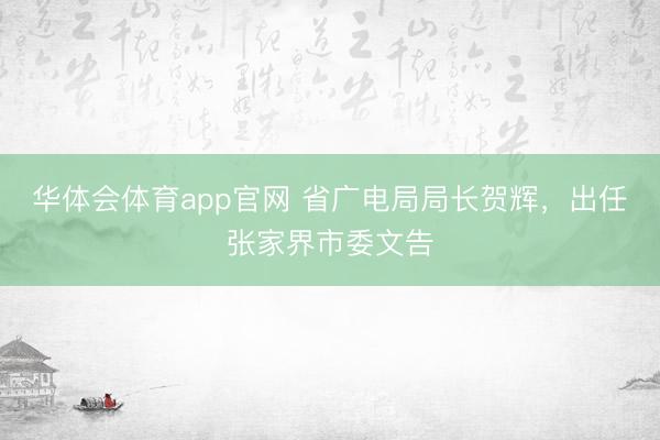 华体会体育app官网 省广电局局长贺辉，出任张家界市委文告