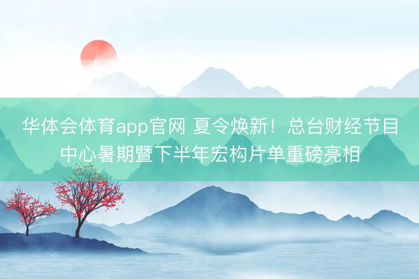 华体会体育app官网 夏令焕新！总台财经节目中心暑期暨下半年宏构片单重磅亮相