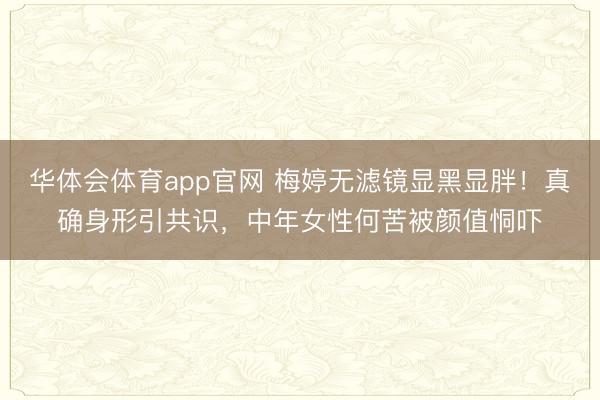 华体会体育app官网 梅婷无滤镜显黑显胖！真确身形引共识，中年女性何苦被颜值恫吓