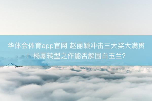 华体会体育app官网 赵丽颖冲击三大奖大满贯！杨幂转型之作能否解围白玉兰？