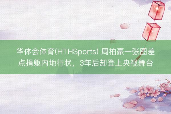 华体会体育(HTHSports) 周柏豪一张图差点捐躯内地行状，3年后却登上央视舞台