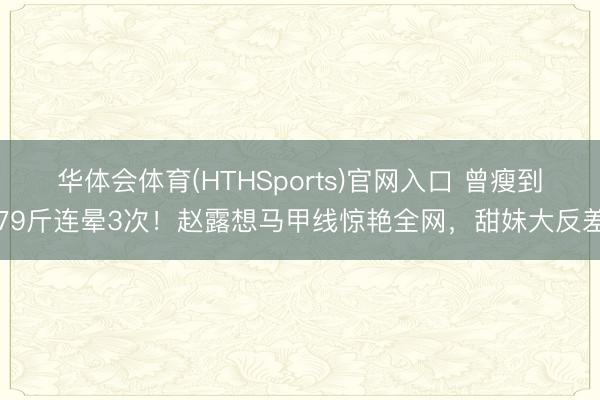 华体会体育(HTHSports)官网入口 曾瘦到79斤连晕3次！赵露想马甲线惊艳全网，甜妹大反差