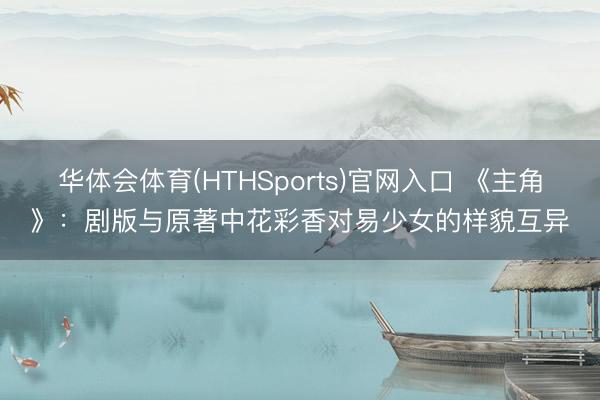 华体会体育(HTHSports)官网入口 《主角》：剧版与原著中花彩香对易少女的样貌互异