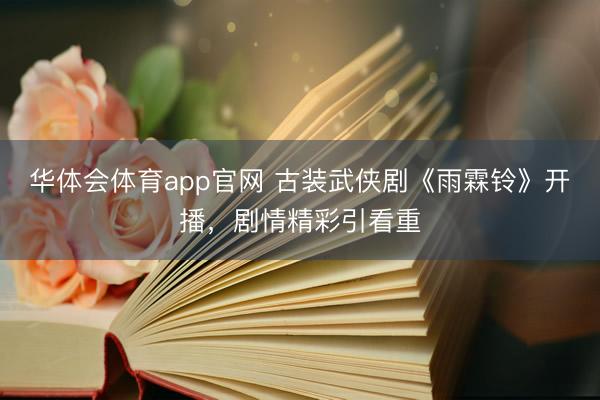 华体会体育app官网 古装武侠剧《雨霖铃》开播,剧情精彩引看重
