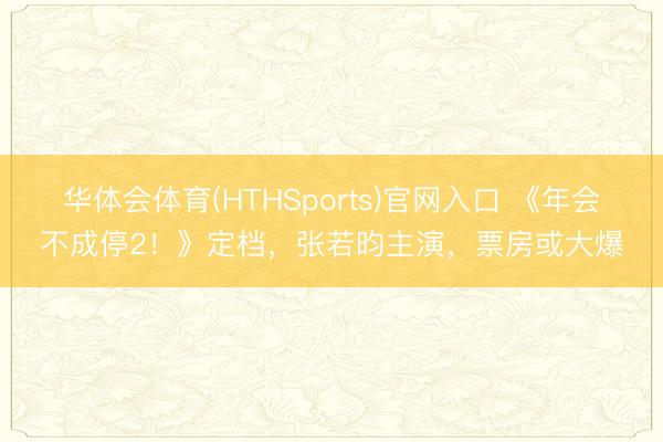 华体会体育(HTHSports)官网入口 《年会不成停2!》定档,张若昀主演,票房或大爆