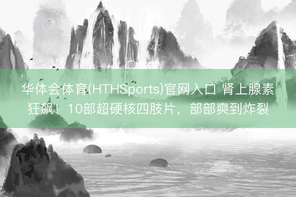 华体会体育(HTHSports)官网入口 肾上腺素狂飙！10部超硬核四肢片，部部爽到炸裂