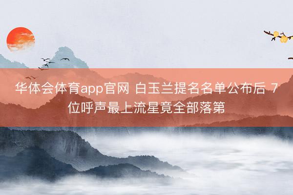 华体会体育app官网 白玉兰提名名单公布后 7位呼声最上流星竟全部落第