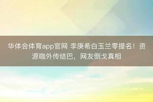 华体会体育app官网 李庚希白玉兰零提名!资源咖外传结巴,网友倒戈真相