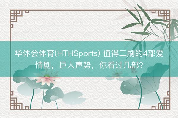 华体会体育(HTHSports) 值得二刷的4部爱情剧，巨人声势，你看过几部？