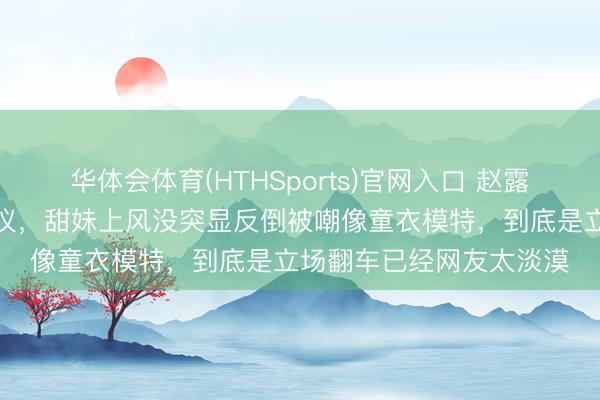 华体会体育(HTHSports)官网入口 赵露想六一洛丽塔造型惹争议,甜妹上风没突显反倒被嘲像童衣模特,到底是立场翻车已经网友太淡漠