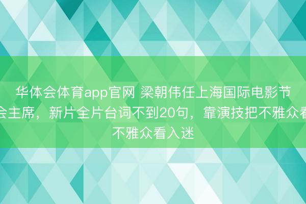 华体会体育app官网 梁朝伟任上海国际电影节评委会主席，新片全片台词不到20句，靠演技把不雅众看入迷