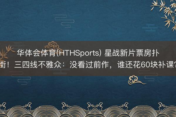 华体会体育(HTHSports) 星战新片票房扑街！三四线不雅众：没看过前作，谁还花60块补课？