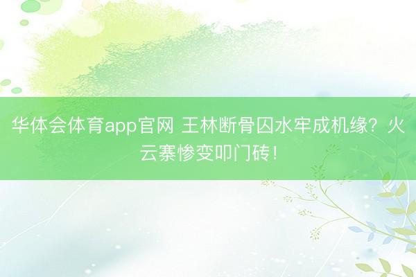华体会体育app官网 王林断骨囚水牢成机缘?火云寨惨变叩门砖!