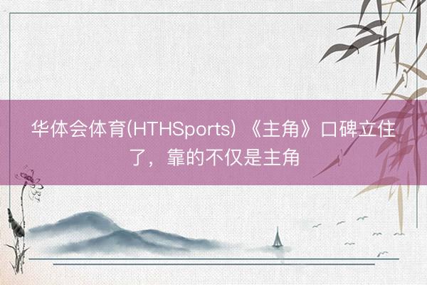 华体会体育(HTHSports) 《主角》口碑立住了，靠的不仅是主角