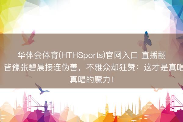 华体会体育(HTHSports)官网入口 直播翻车现场!皆豫张碧晨接连伪善,不雅众却狂赞:这才是真唱的魔力!