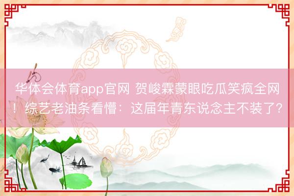 华体会体育app官网 贺峻霖蒙眼吃瓜笑疯全网!综艺老油条看懵:这届年青东说念主不装了?