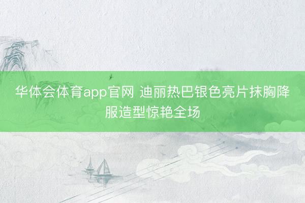 华体会体育app官网 迪丽热巴银色亮片抹胸降服造型惊艳全场