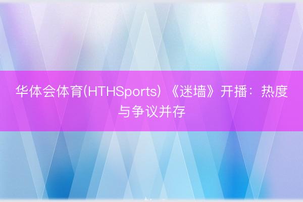 华体会体育(HTHSports) 《迷墙》开播：热度与争议并存