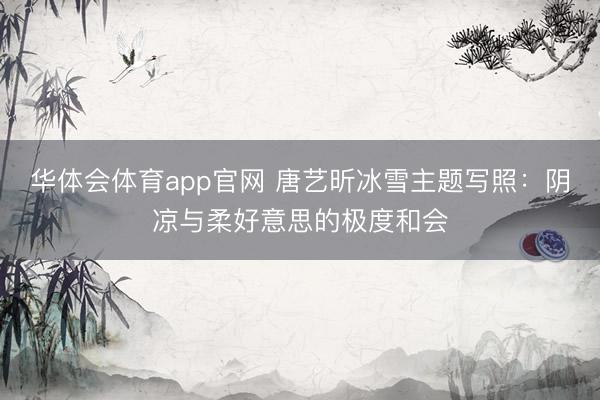 华体会体育app官网 唐艺昕冰雪主题写照:阴凉与柔好意思的极度和会