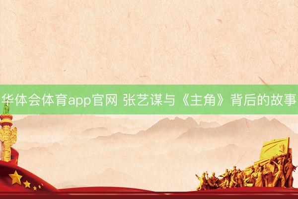 华体会体育app官网 张艺谋与《主角》背后的故事