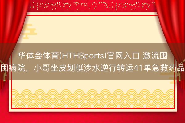 华体会体育(HTHSports)官网入口 激流围困病院，小哥坐皮划艇涉水逆行转运41单急救药品