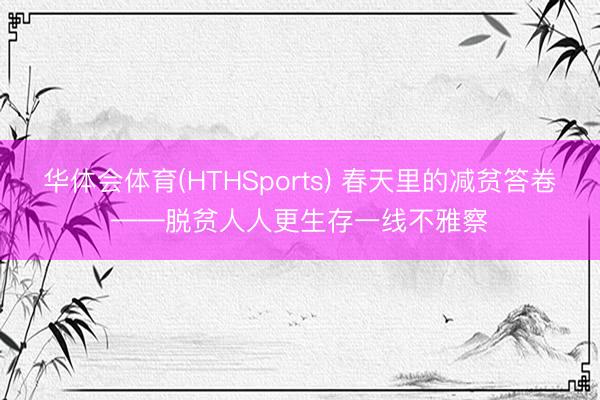 华体会体育(HTHSports) 春天里的减贫答卷——脱贫人人更生存一线不雅察
