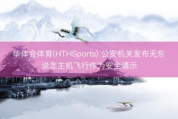 华体会体育(HTHSports) 公安机关发布无东说念主机飞行作为安全请示