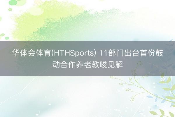 华体会体育(HTHSports) 11部门出台首份鼓动合作养老教唆见解