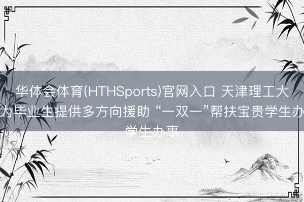 华体会体育(HTHSports)官网入口 天津理工大学为毕业生提供多方向援助 “一双一”帮扶宝贵学生办事