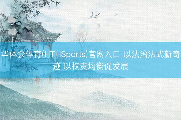华体会体育(HTHSports)官网入口 以法治法式新奇迹 以权责均衡促发展