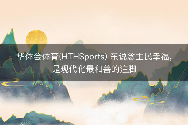 华体会体育(HTHSports) 东说念主民幸福，是现代化最和善的注脚