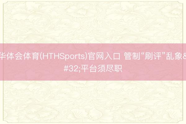 华体会体育(HTHSports)官网入口 管制“刷评”乱象 平台须尽职