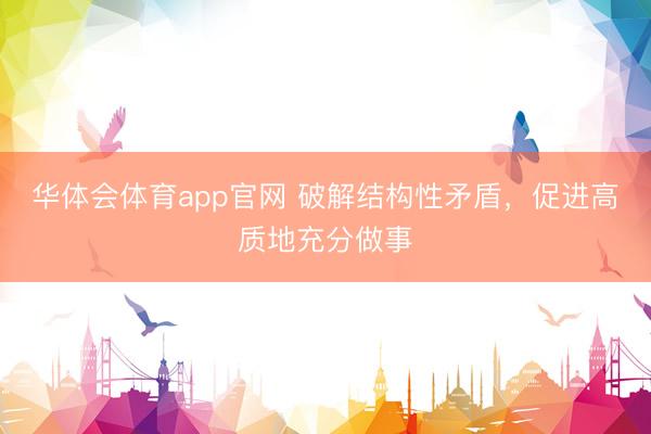 华体会体育app官网 破解结构性矛盾，促进高质地充分做事