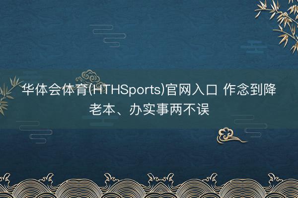 华体会体育(HTHSports)官网入口 作念到降老本、办实事两不误