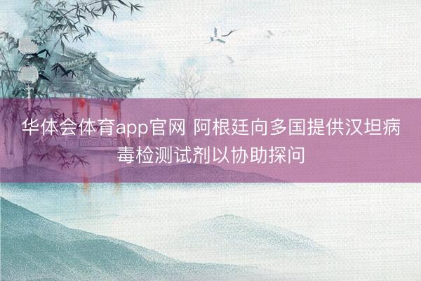 华体会体育app官网 阿根廷向多国提供汉坦病毒检测试剂以协助探问
