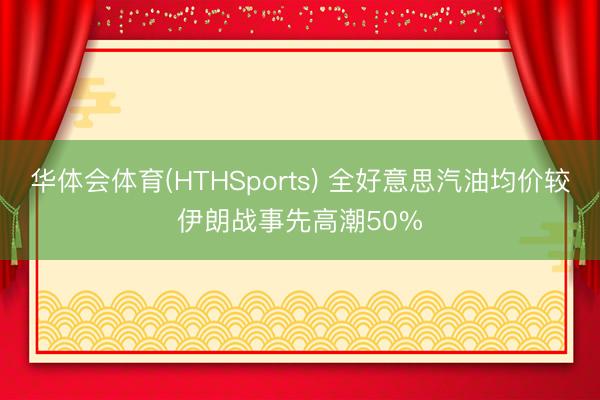 华体会体育(HTHSports) 全好意思汽油均价较伊朗战事先高潮50%