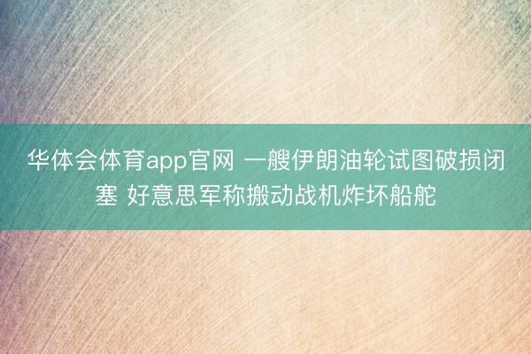 华体会体育app官网 一艘伊朗油轮试图破损闭塞 好意思军称搬动战机炸坏船舵