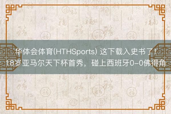 华体会体育(HTHSports) 这下载入史书了！18岁亚马尔天下杯首秀，碰上西班牙0-0佛得角