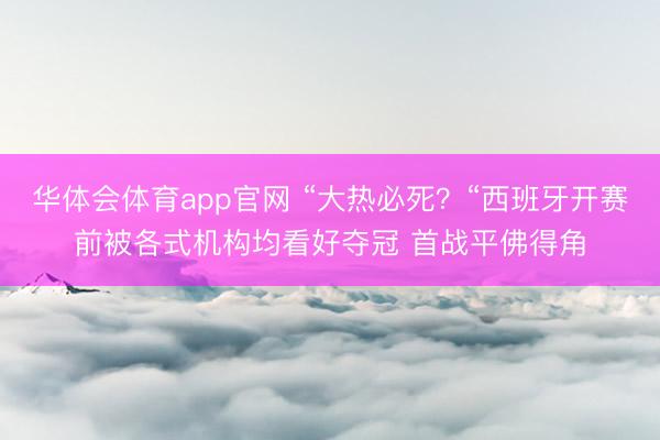 华体会体育app官网 “大热必死？“西班牙开赛前被各式机构均看好夺冠 首战平佛得角