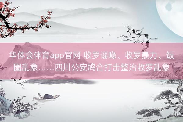 华体会体育app官网 收罗谣喙、收罗暴力、饭圈乱象……四川公安鸠合打击整治收罗乱象