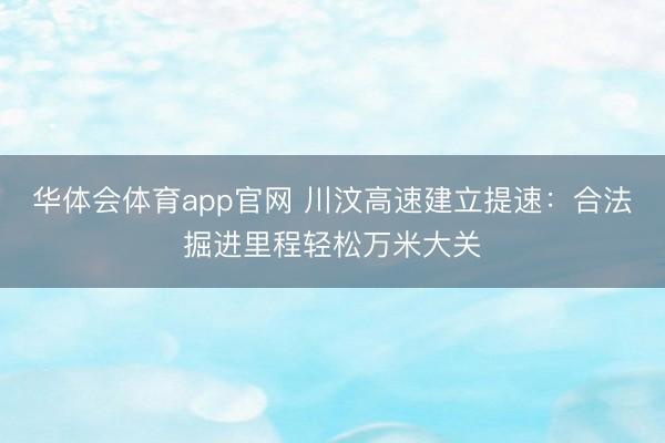 华体会体育app官网 川汶高速建立提速：合法掘进里程轻松万米大关