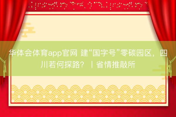 华体会体育app官网 建“国字号”零碳园区，四川若何探路？丨省情推敲所