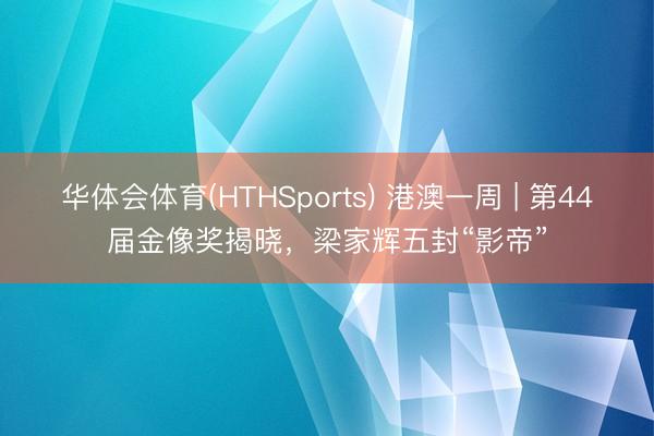 华体会体育(HTHSports) 港澳一周 | 第44届金像奖揭晓，梁家辉五封“影帝”