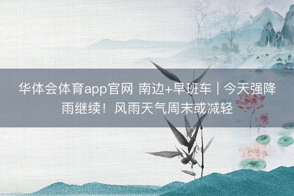 华体会体育app官网 南边+早班车 | 今天强降雨继续！风雨天气周末或减轻