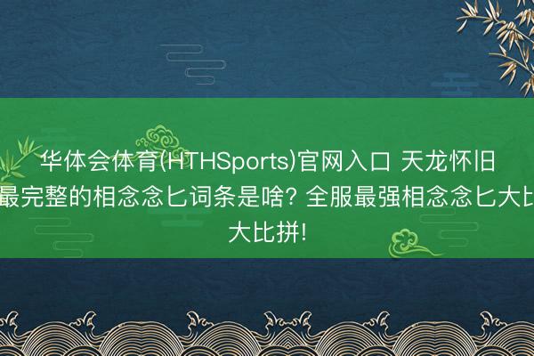 华体会体育(HTHSports)官网入口 天龙怀旧服: 最完整的相念念匕词条是啥? 全服最强相念念匕大比拼!