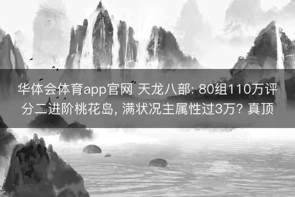 华体会体育app官网 天龙八部: 80组110万评分二进阶桃花岛， 满状况主属性过3万? 真顶