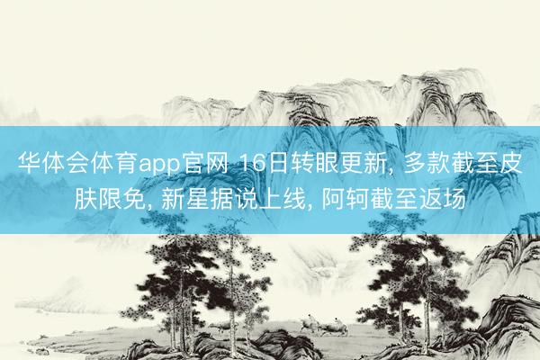 华体会体育app官网 16日转眼更新， 多款截至皮肤限免， 新星据说上线， 阿轲截至返场