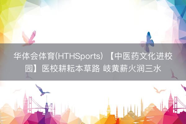 华体会体育(HTHSports) 【中医药文化进校园】医校耕耘本草路 岐黄薪火润三水