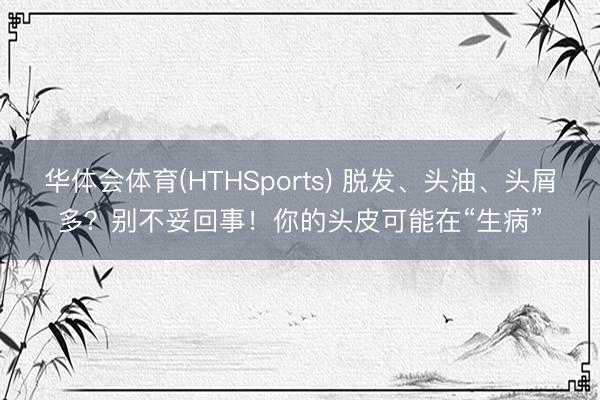 华体会体育(HTHSports) 脱发、头油、头屑多？别不妥回事！你的头皮可能在“生病”